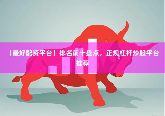 【最好配资平台】排名前十盘点，正规杠杆炒股平台推荐