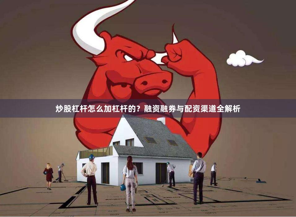 炒股杠杆怎么加杠杆的？融资融券与配资渠道全解析