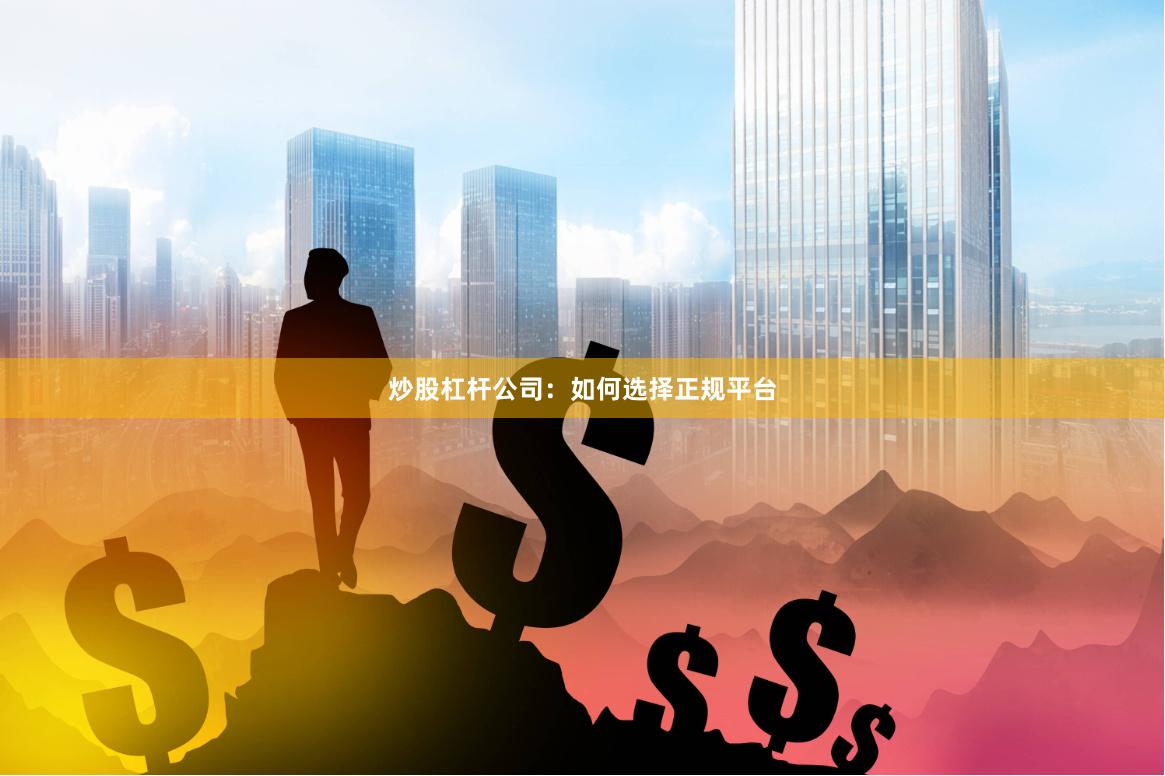 炒股杠杆公司：如何选择正规平台