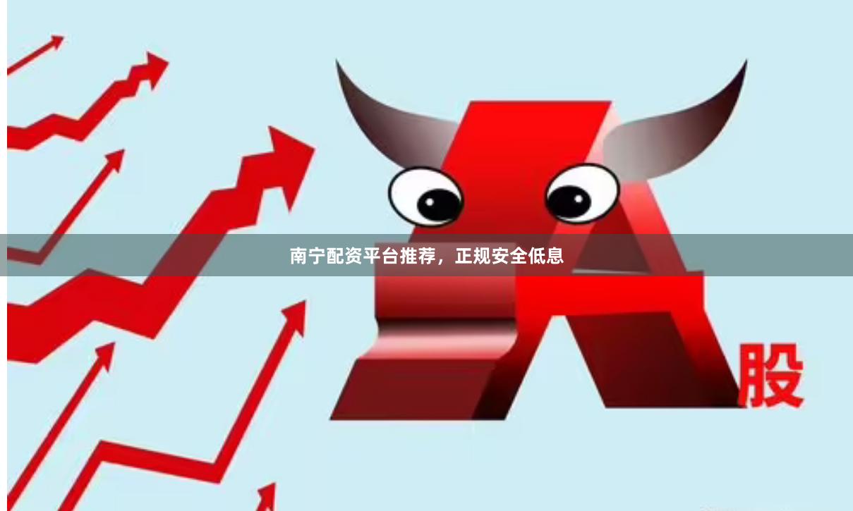 南宁配资平台推荐,正规安全低息