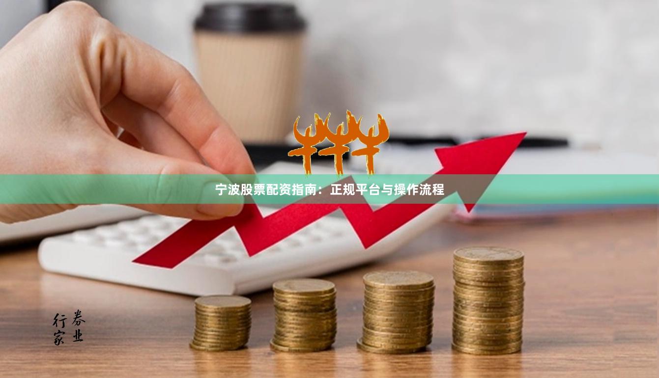 宁波股票配资指南：正规平台与操作流程