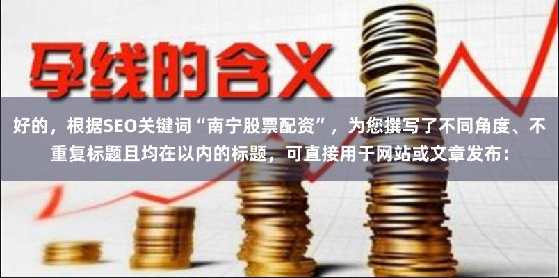 好的，根据SEO关键词“南宁股票配资”，为您撰写了不同角度、不重复标题且均在以内的标题，可直接用于网站或文章发布：