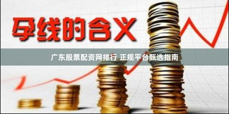 广东股票配资网排行 正规平台甄选指南
