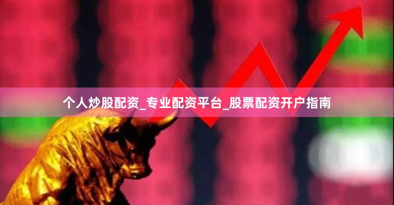个人炒股配资_专业配资平台_股票配资开户指南